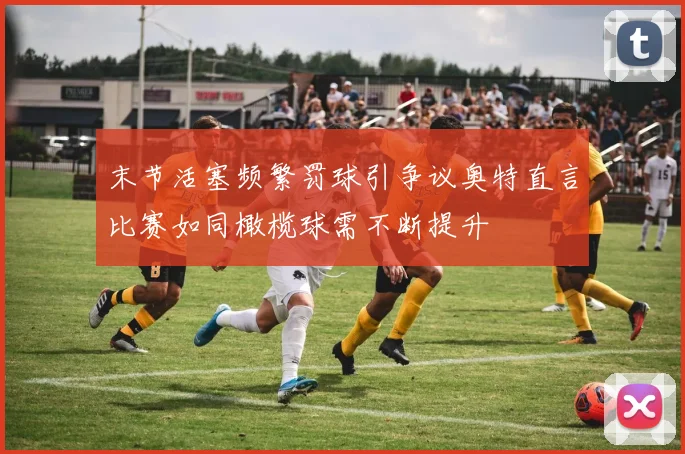 末节活塞频繁罚球引争议奥特直言比赛如同橄榄球需不断提升