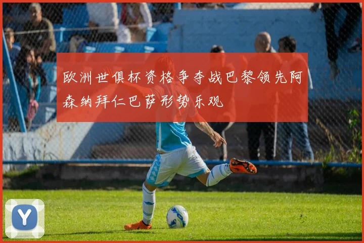 欧洲世俱杯资格争夺战巴黎领先阿森纳拜仁巴萨形势乐观