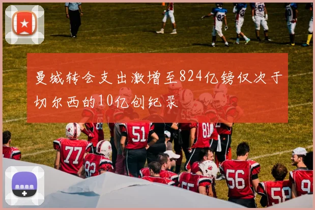 曼城转会支出激增至824亿镑仅次于切尔西的10亿创纪录