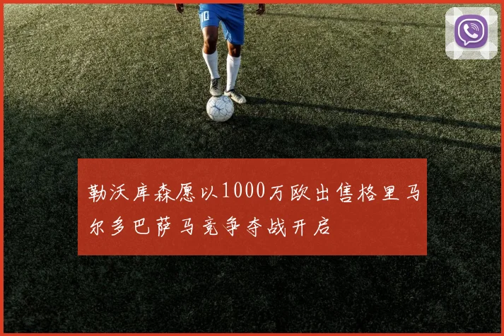 勒沃库森愿以1000万欧出售格里马尔多巴萨马竞争夺战开启