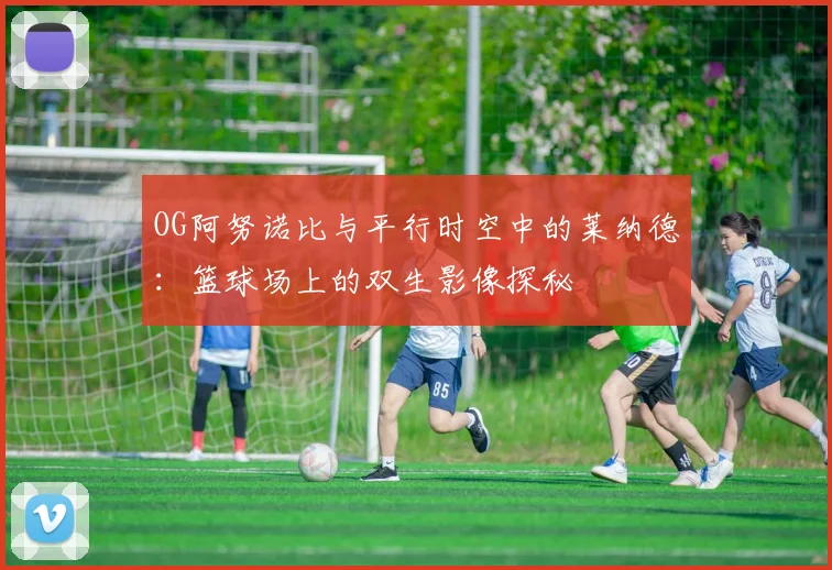 OG阿努诺比与平行时空中的莱纳德：篮球场上的双生影像探秘