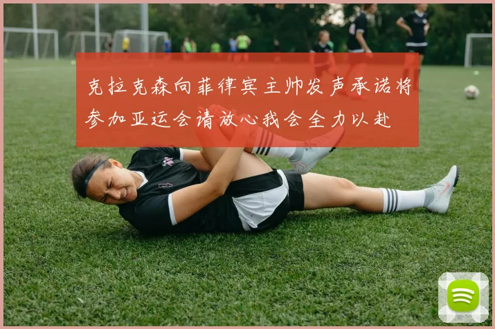 克拉克森向菲律宾主帅发声承诺将参加亚运会请放心我会全力以赴