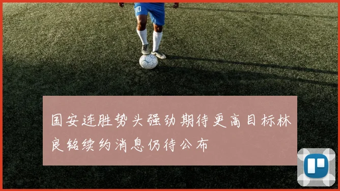 国安连胜势头强劲期待更高目标林良铭续约消息仍待公布