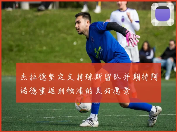 杰拉德坚定支持琼斯留队并期待阿诺德重返利物浦的美好愿景