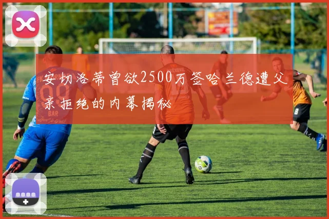 安切洛蒂曾欲2500万签哈兰德遭父亲拒绝的内幕揭秘