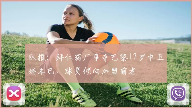 队报：拜仁药厂争夺巴黎17岁中卫姆本巴，球员倾向加盟前者