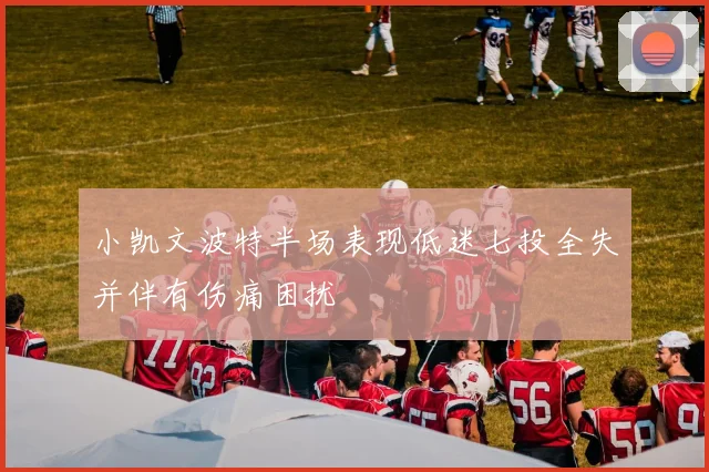 小凯文波特半场表现低迷七投全失并伴有伤痛困扰