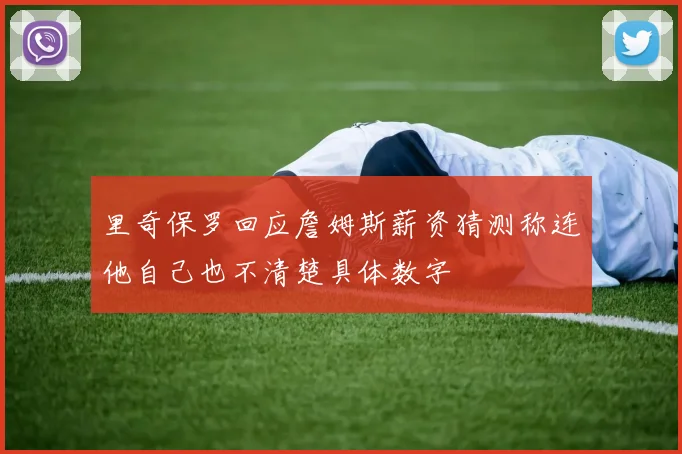 里奇保罗回应詹姆斯薪资猜测称连他自己也不清楚具体数字