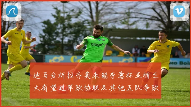 迪马分析拉齐奥未能夺意杯亚特兰大有望进军欧协联及其他五队争欧联资格