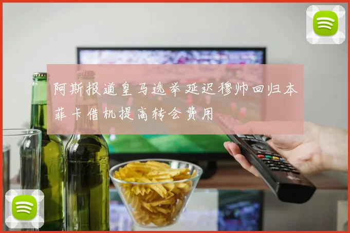 阿斯报道皇马选举延迟穆帅回归本菲卡借机提高转会费用