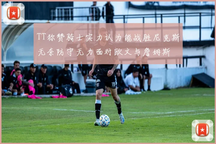 TT称赞骑士实力认为能战胜尼克斯无奈防守无力面对欧文与詹姆斯