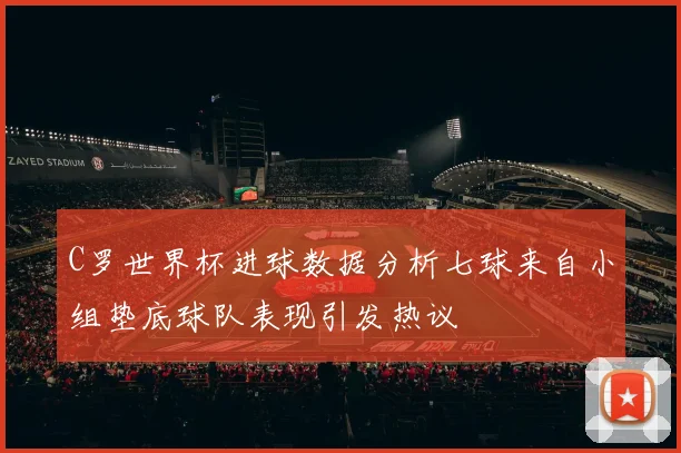 C罗世界杯进球数据分析七球来自小组垫底球队表现引发热议