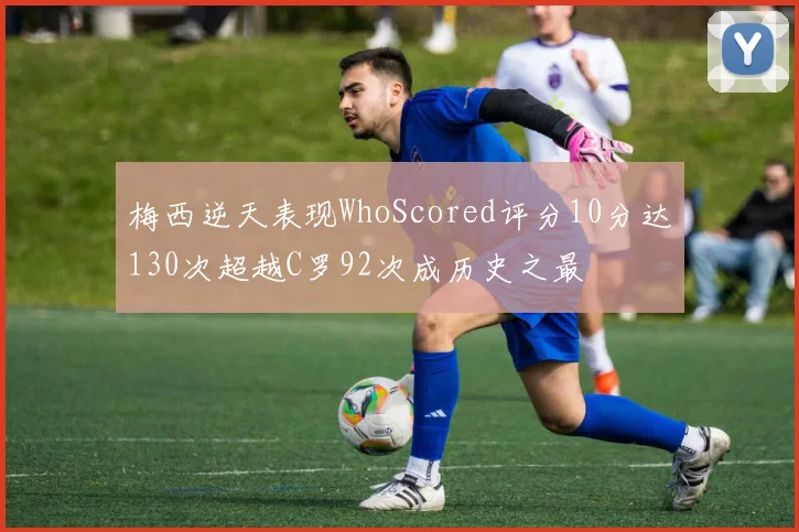 梅西逆天表现WhoScored评分10分达130次超越C罗92次成历史之最