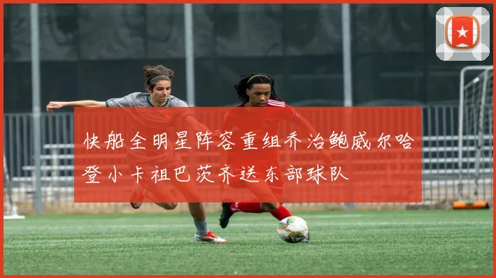 快船全明星阵容重组乔治鲍威尔哈登小卡祖巴茨齐送东部球队