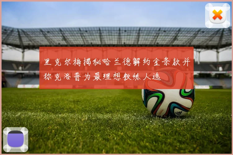 里克尔梅揭秘哈兰德解约金条款并称克洛普为最理想教练人选