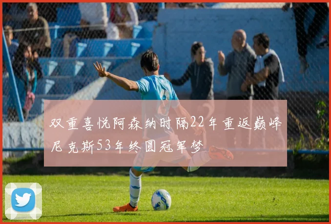 双重喜悦阿森纳时隔22年重返巅峰尼克斯53年终圆冠军梦