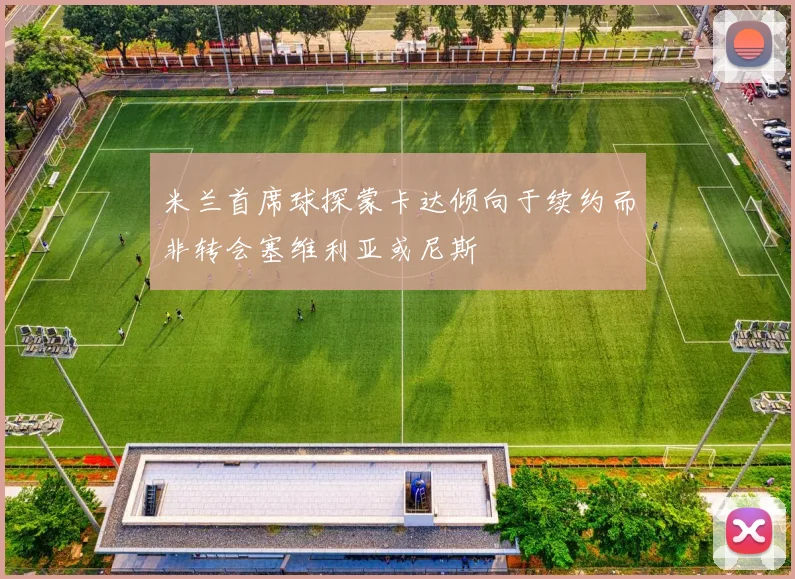 米兰首席球探蒙卡达倾向于续约而非转会塞维利亚或尼斯