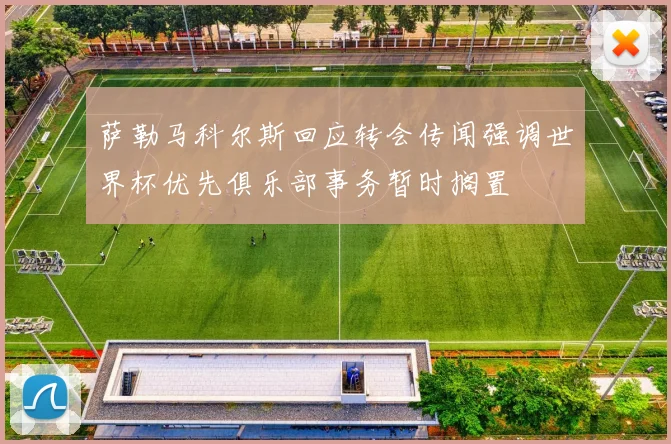 萨勒马科尔斯回应转会传闻强调世界杯优先俱乐部事务暂时搁置