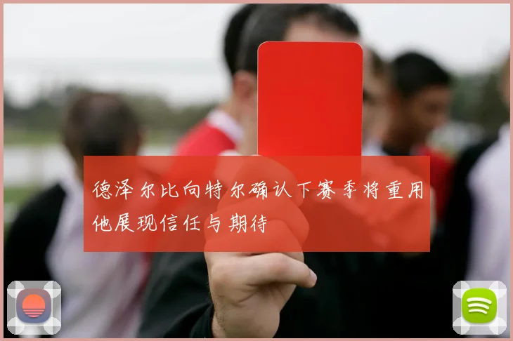 德泽尔比向特尔确认下赛季将重用他展现信任与期待