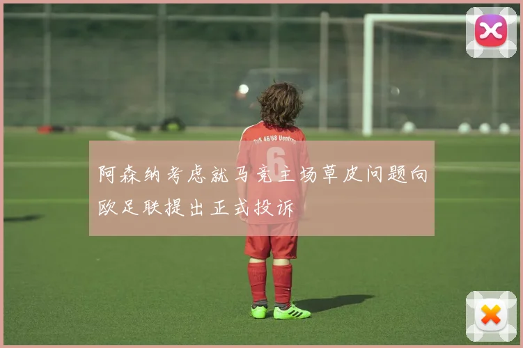 阿森纳考虑就马竞主场草皮问题向欧足联提出正式投诉