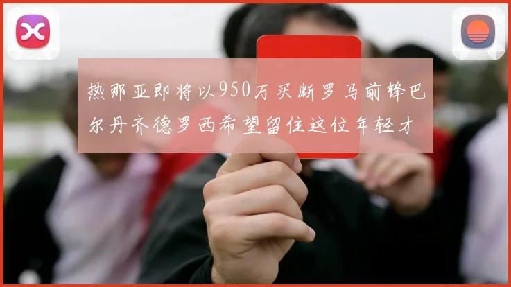 热那亚即将以950万买断罗马前锋巴尔丹齐德罗西希望留住这位年轻才俊