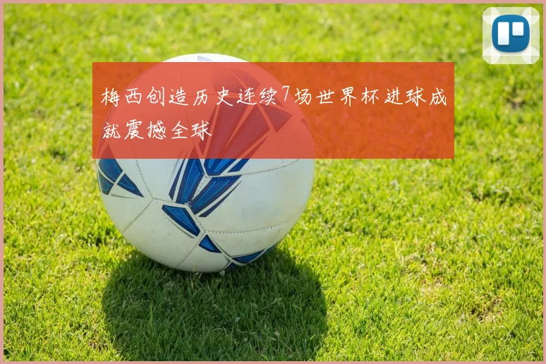 梅西创造历史连续7场世界杯进球成就震撼全球
