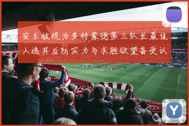 安东被视为多特蒙德第三队长最佳人选其后防实力与求胜欲望备受认可
