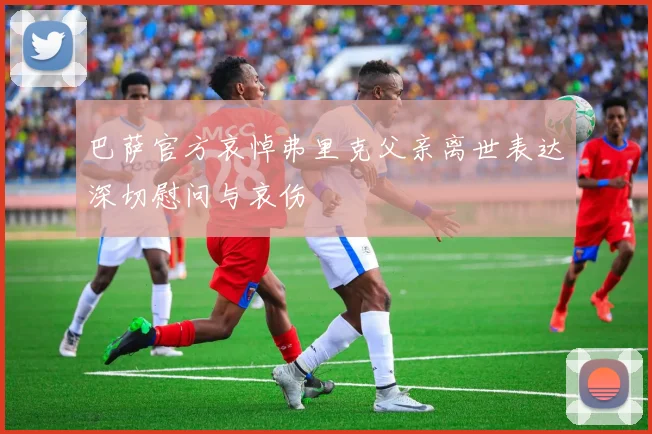 巴萨官方哀悼弗里克父亲离世表达深切慰问与哀伤
