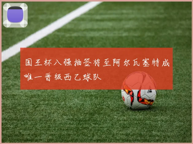 国王杯八强抽签将至阿尔瓦塞特成唯一晋级西乙球队